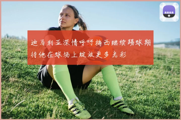 迪马利亚深情呼吁梅西继续踢球期待他在球场上绽放更多光彩