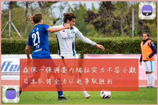 森保一强调委内瑞拉实力不容小觑日本队将全力以赴争取胜利